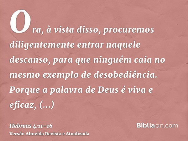 Ora, à vista disso, procuremos diligentemente entrar naquele descanso, para que ninguém caia no mesmo exemplo de desobediência.Porque a palavra de Deus é viva e