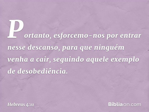 Portanto, esforcemo-nos por entrar nesse descanso, para que ninguém venha a cair, seguindo aquele exemplo de desobediência. -- Hebreus 4:11