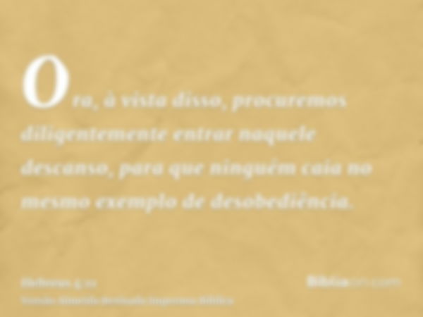 Ora, à vista disso, procuremos diligentemente entrar naquele descanso, para que ninguém caia no mesmo exemplo de desobediência.