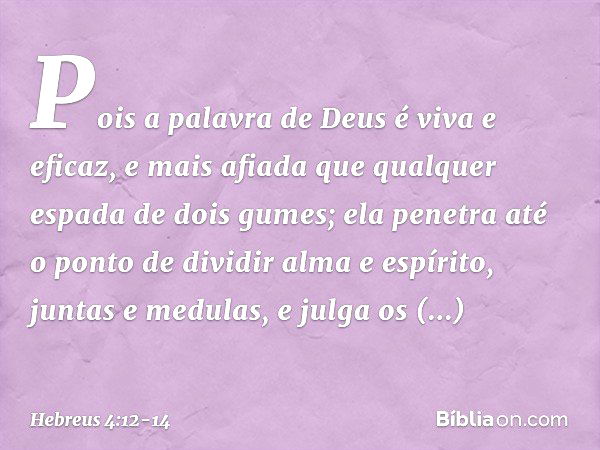 Pois a palavra de Deus é viva e eficaz, e mais afiada que qualquer espada de dois gumes; ela penetra até o ponto de dividir alma e espírito, juntas e medulas, e