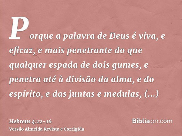 Porque a palavra de Deus é viva, e eficaz, e mais penetrante do que qualquer espada de dois gumes, e penetra até à divisão da alma, e do espírito, e das juntas 