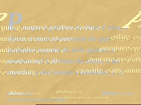 Porque a palavra de Deus é viva, e eficaz, e mais penetrante do que qualquer espada de dois gumes, e penetra até à divisão da alma, e do espírito, e das juntas