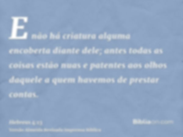 E não há criatura alguma encoberta diante dele; antes todas as coisas estão nuas e patentes aos olhos daquele a quem havemos de prestar contas.