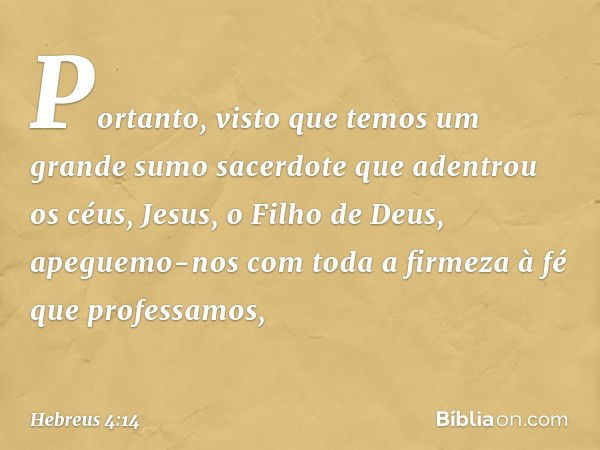 Portanto, visto que temos um grande sumo sacerdote que adentrou os céus, Jesus, o Filho de Deus, apeguemo-nos com toda a firmeza à fé que professamos, -- Hebreu