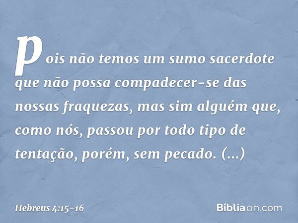 pois não temos um sumo sacerdote que não possa compadecer-se das nossas fraquezas, mas sim alguém que, como nós, passou por todo tipo de tentação, porém, sem pe