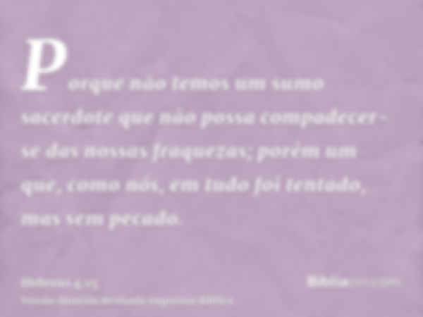 Porque não temos um sumo sacerdote que não possa compadecer- se das nossas fraquezas; porém um que, como nós, em tudo foi tentado, mas sem pecado.