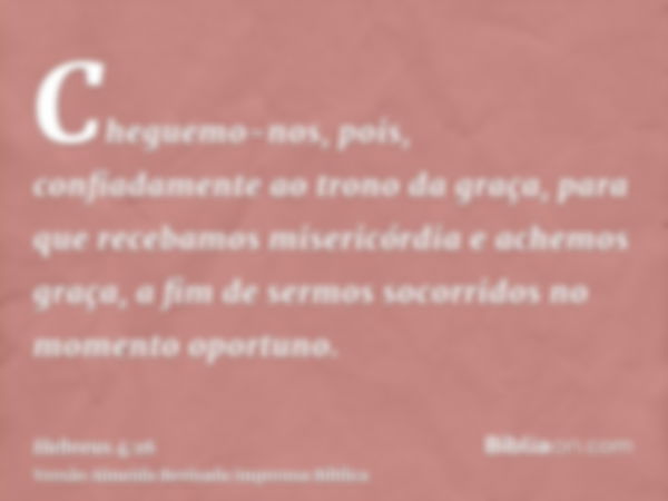 Cheguemo-nos, pois, confiadamente ao trono da graça, para que recebamos misericórdia e achemos graça, a fim de sermos socorridos no momento oportuno.