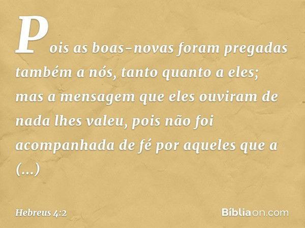 Pois as boas-novas foram pregadas também a nós, tanto quanto a eles; mas a mensagem que eles ouviram de nada lhes valeu, pois não foi acompanhada de fé por aque