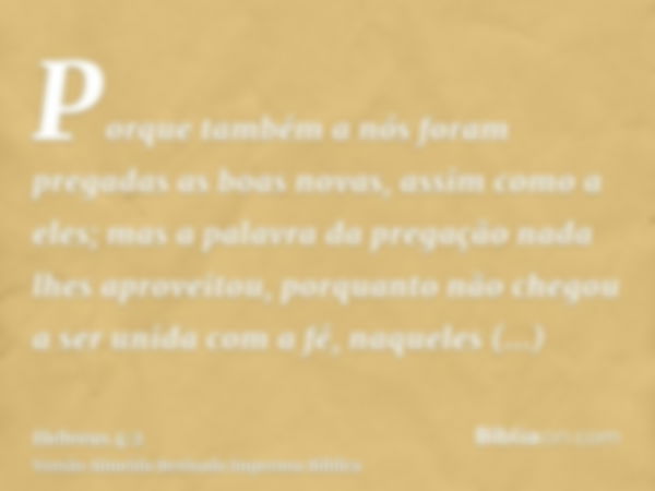 Porque também a nós foram pregadas as boas novas, assim como a eles; mas a palavra da pregação nada lhes aproveitou, porquanto não chegou a ser unida com a fé, 