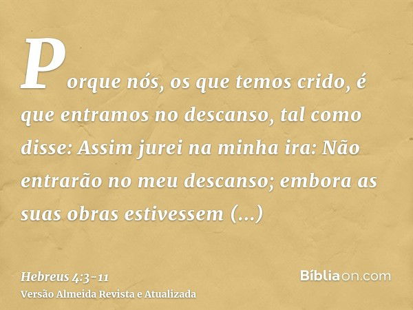 Porque nós, os que temos crido, é que entramos no descanso, tal como disse: Assim jurei na minha ira: Não entrarão no meu descanso; embora as suas obras estives