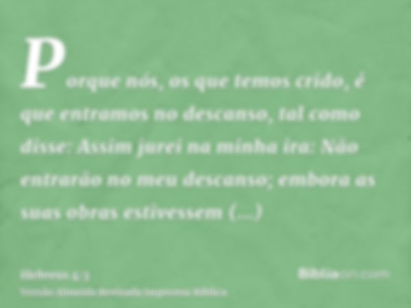 Porque nós, os que temos crido, é que entramos no descanso, tal como disse: Assim jurei na minha ira: Não entrarão no meu descanso; embora as suas obras estives