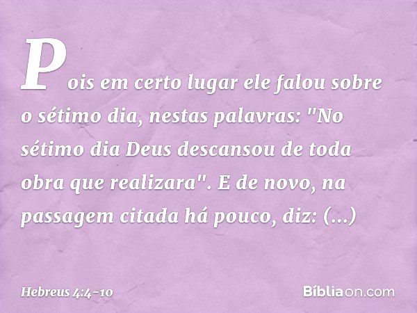 Pois em certo lugar ele falou sobre o sétimo dia, nestas palavras: "No sétimo dia Deus descansou de toda obra que realizara". E de novo, na passagem citada há p