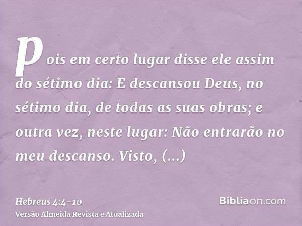 pois em certo lugar disse ele assim do sétimo dia: E descansou Deus, no sétimo dia, de todas as suas obras;e outra vez, neste lugar: Não entrarão no meu descans