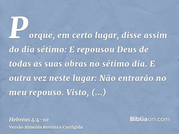 Porque, em certo lugar, disse assim do dia sétimo: E repousou Deus de todas as suas obras no sétimo dia.E outra vez neste lugar: Não entrarão no meu repouso.Vis