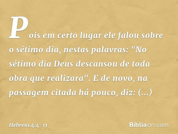 Pois em certo lugar ele falou sobre o sétimo dia, nestas palavras: "No sétimo dia Deus descansou de toda obra que realizara". E de novo, na passagem citada há p