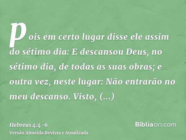 pois em certo lugar disse ele assim do sétimo dia: E descansou Deus, no sétimo dia, de todas as suas obras;e outra vez, neste lugar: Não entrarão no meu descans