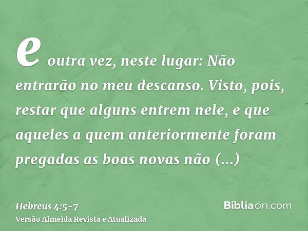 e outra vez, neste lugar: Não entrarão no meu descanso.Visto, pois, restar que alguns entrem nele, e que aqueles a quem anteriormente foram pregadas as boas nov