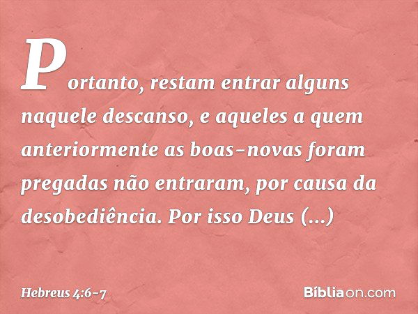 Portanto, restam entrar alguns naquele descanso, e aqueles a quem anteriormente as boas-novas foram pregadas não entraram, por causa da desobediência. Por isso 