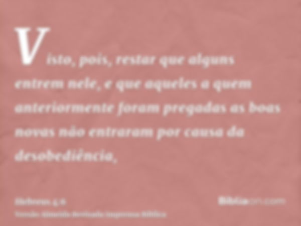 Visto, pois, restar que alguns entrem nele, e que aqueles a quem anteriormente foram pregadas as boas novas não entraram por causa da desobediência,