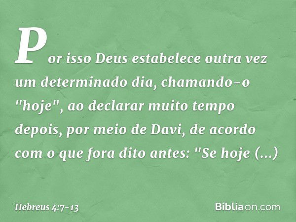 Por isso Deus estabelece outra vez um determinado dia, chamando-o "hoje", ao declarar muito tempo depois, por meio de Davi, de acordo com o que fora dito antes: