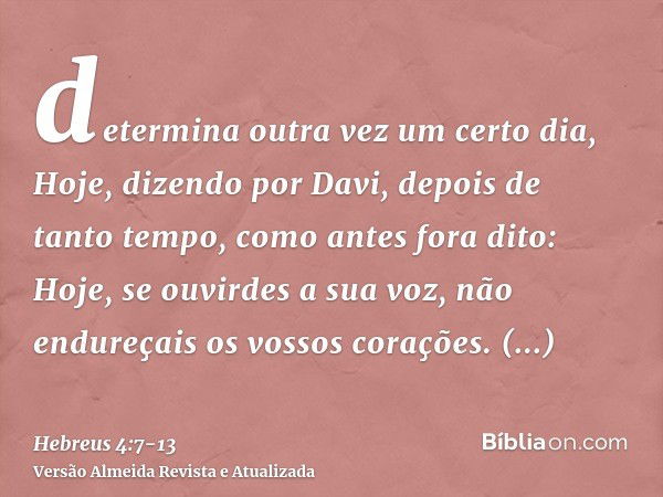 determina outra vez um certo dia, Hoje, dizendo por Davi, depois de tanto tempo, como antes fora dito: Hoje, se ouvirdes a sua voz, não endureçais os vossos cor