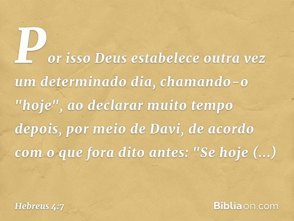 Por isso Deus estabelece outra vez um determinado dia, chamando-o "hoje", ao declarar muito tempo depois, por meio de Davi, de acordo com o que fora dito antes: