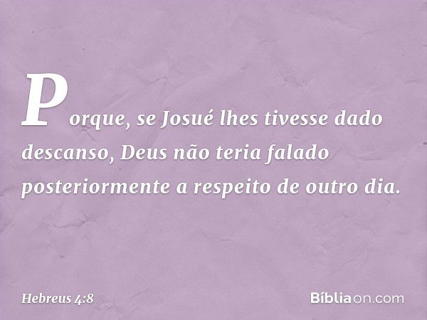 Porque, se Josué lhes tivesse dado descanso, Deus não teria falado posteriormente a respeito de outro dia. -- Hebreus 4:8