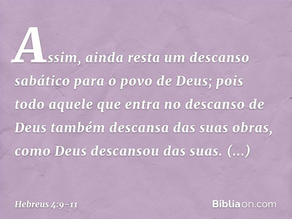 Assim, ainda resta um descanso sabático para o povo de Deus; pois todo aquele que entra no descanso de Deus também descansa das suas obras, como Deus descansou 