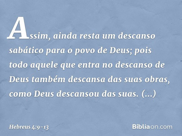 Assim, ainda resta um descanso sabático para o povo de Deus; pois todo aquele que entra no descanso de Deus também descansa das suas obras, como Deus descansou 