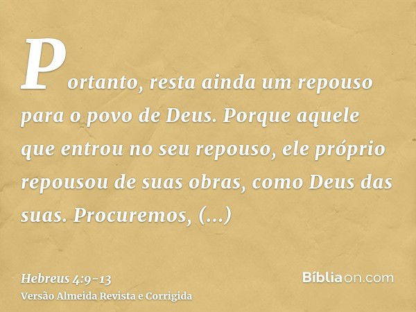 Portanto, resta ainda um repouso para o povo de Deus.Porque aquele que entrou no seu repouso, ele próprio repousou de suas obras, como Deus das suas.Procuremos,