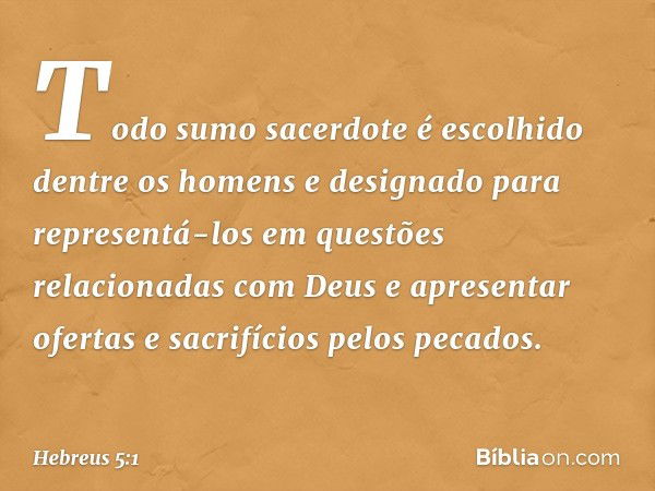 Todo sumo sacerdote é escolhido dentre os homens e designado para representá-los em questões relacionadas com Deus e apresentar ofertas e sacrifícios pelos peca