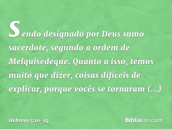 sendo designado por Deus sumo sacerdote, segundo a ordem de Melquisedeque. Quanto a isso, temos muito que dizer, coisas difíceis de explicar, porque vocês se to