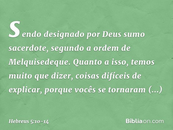 sendo designado por Deus sumo sacerdote, segundo a ordem de Melquisedeque. Quanto a isso, temos muito que dizer, coisas difíceis de explicar, porque vocês se to