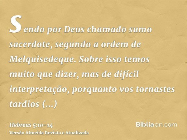 sendo por Deus chamado sumo sacerdote, segundo a ordem de Melquisedeque.Sobre isso temos muito que dizer, mas de difícil interpretação, porquanto vos tornastes 