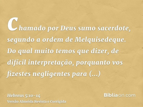 chamado por Deus sumo sacerdote, segundo a ordem de Melquisedeque.Do qual muito temos que dizer, de difícil interpretação, porquanto vos fizestes negligentes pa