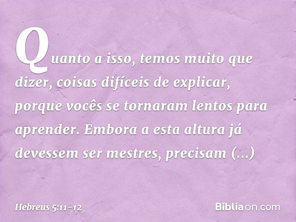 Quanto a isso, temos muito que dizer, coisas difíceis de explicar, porque vocês se tornaram lentos para aprender. Embora a esta altura já devessem ser mestres, 