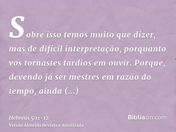 Sobre isso temos muito que dizer, mas de difícil interpretação, porquanto vos tornastes tardios em ouvir.Porque, devendo já ser mestres em razão do tempo, ainda