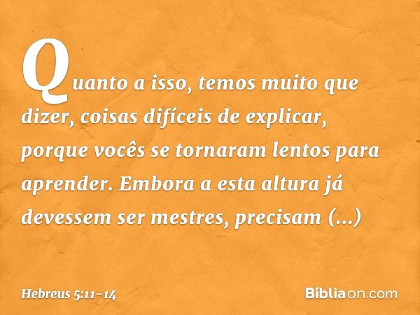 Quanto a isso, temos muito que dizer, coisas difíceis de explicar, porque vocês se tornaram lentos para aprender. Embora a esta altura já devessem ser mestres, 