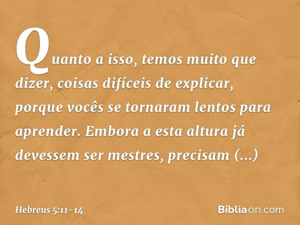 Quanto a isso, temos muito que dizer, coisas difíceis de explicar, porque vocês se tornaram lentos para aprender. Embora a esta altura já devessem ser mestres, 