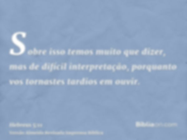 Sobre isso temos muito que dizer, mas de difícil interpretação, porquanto vos tornastes tardios em ouvir.