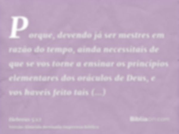 Porque, devendo já ser mestres em razão do tempo, ainda necessitais de que se vos torne a ensinar os princípios elementares dos oráculos de Deus, e vos haveis f