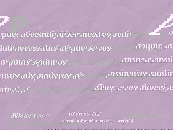 Porque, devendo já ser mestres pelo tempo, ainda necessitais de que se vos torne a ensinar quais sejam os primeiros rudimentos das palavras de Deus; e vos havei