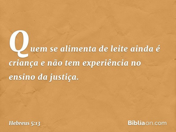 Quem se alimenta de leite ainda é criança e não tem experiência no ensino da justiça. -- Hebreus 5:13