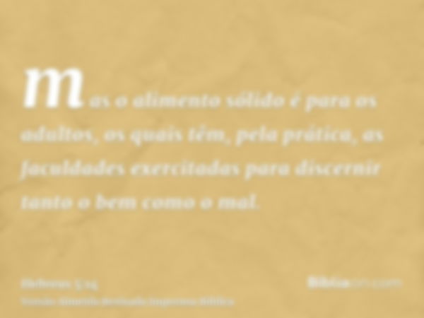 mas o alimento sólido é para os adultos, os quais têm, pela prática, as faculdades exercitadas para discernir tanto o bem como o mal.