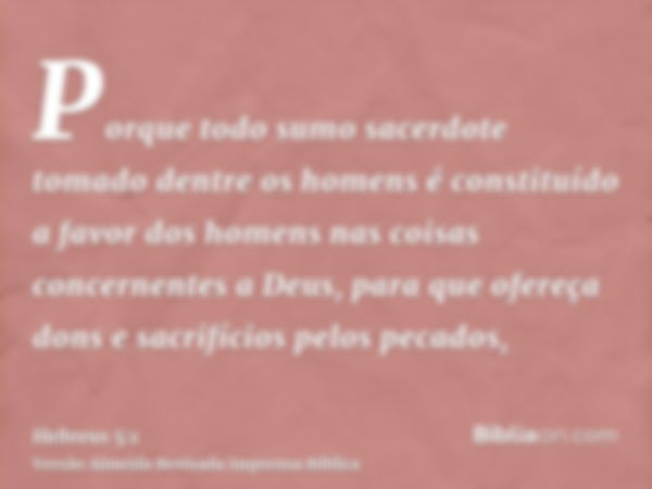 Porque todo sumo sacerdote tomado dentre os homens é constituído a favor dos homens nas coisas concernentes a Deus, para que ofereça dons e sacrifícios pelos pe