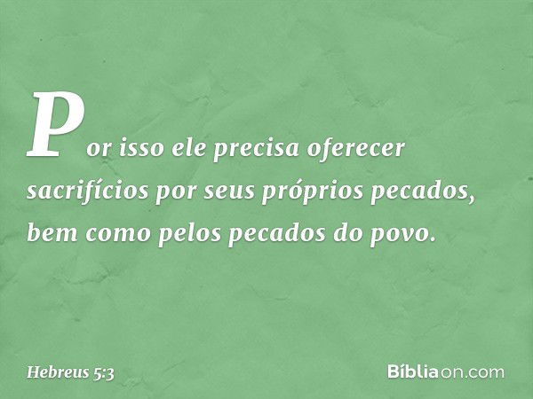 Por isso ele precisa oferecer sacrifícios por seus próprios pecados, bem como pelos pecados do povo. -- Hebreus 5:3