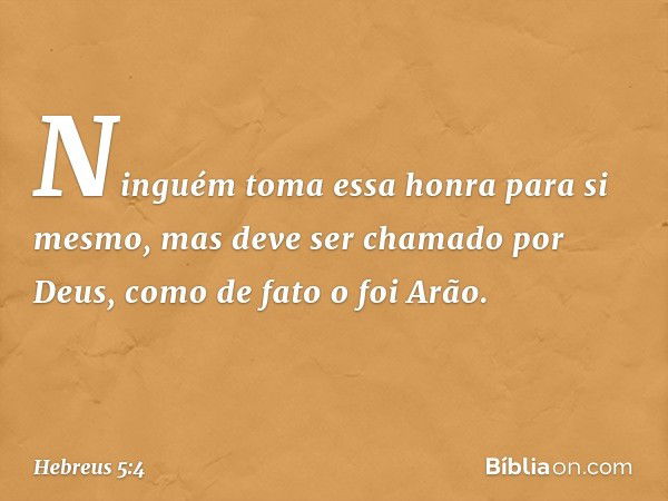 Ninguém toma essa honra para si mesmo, mas deve ser chamado por Deus, como de fato o foi Arão. -- Hebreus 5:4