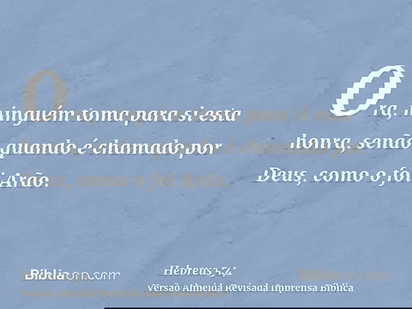 Ora, ninguém toma para si esta honra, senão quando é chamado por Deus, como o foi Arão.