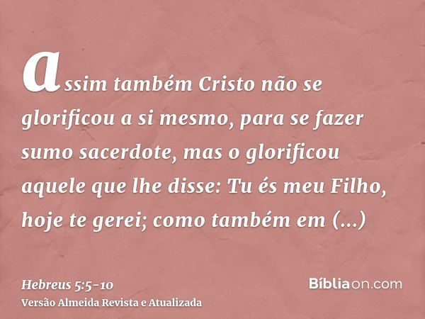 assim também Cristo não se glorificou a si mesmo, para se fazer sumo sacerdote, mas o glorificou aquele que lhe disse: Tu és meu Filho, hoje te gerei;como també