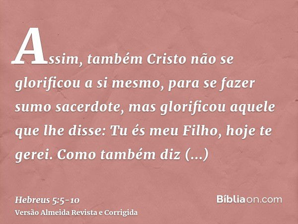 Assim, também Cristo não se glorificou a si mesmo, para se fazer sumo sacerdote, mas glorificou aquele que lhe disse: Tu és meu Filho, hoje te gerei.Como também